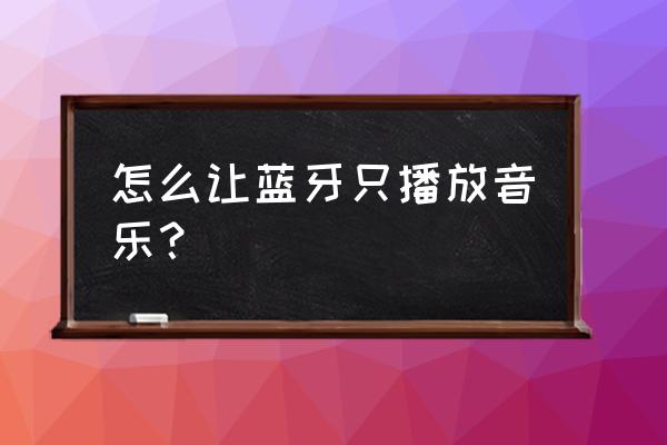 取消qq音乐蓝牙自动播放 怎么让蓝牙只播放音乐？