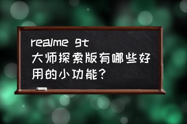 realme gt大师探索版有哪些新功能 realme gt大师探索版有哪些好用的小功能？