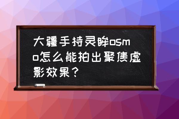 大疆灵眸osmo怎么设置直播相机 大疆手持灵眸osmo怎么能拍出聚焦虚影效果？