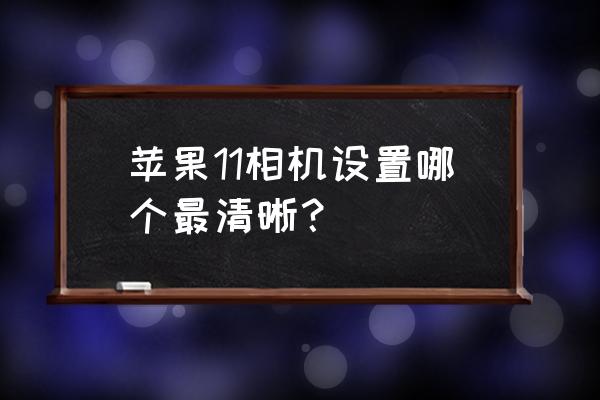 iphone13相机专业模式在哪里设置 苹果11相机设置哪个最清晰？