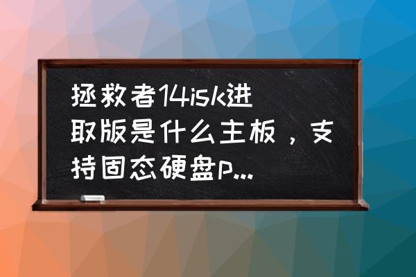 联想拯救者14价格 拯救者14isk进取版是什么主板，支持固态硬盘pcie协议吗？