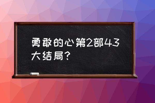 勇敢的心2佟家儒与沈童最后成了吗 勇敢的心第2部43大结局？