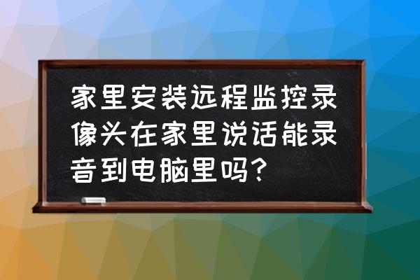 远程录音系统介绍 家里安装远程监控录像头在家里说话能录音到电脑里吗？