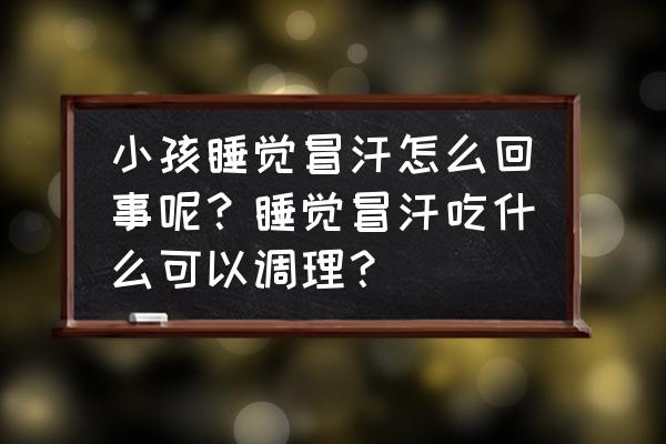 小孩出虚汗吃什么食物补最快 小孩睡觉冒汗怎么回事呢？睡觉冒汗吃什么可以调理？