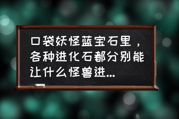 宝石之心树海攻略 口袋妖怪蓝宝石里，各种进化石都分别能让什么怪兽进化?给详细点谢了？