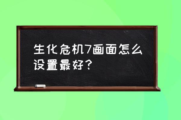 最终幻想7重制版最佳分辨率 生化危机7画面怎么设置最好？