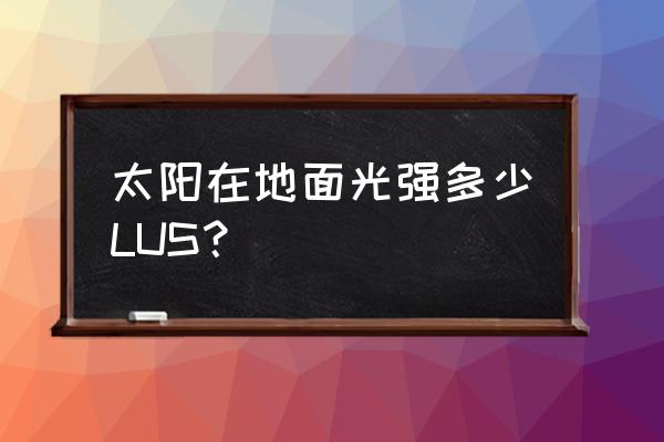 晴天光照度最大多少 太阳在地面光强多少LUS？