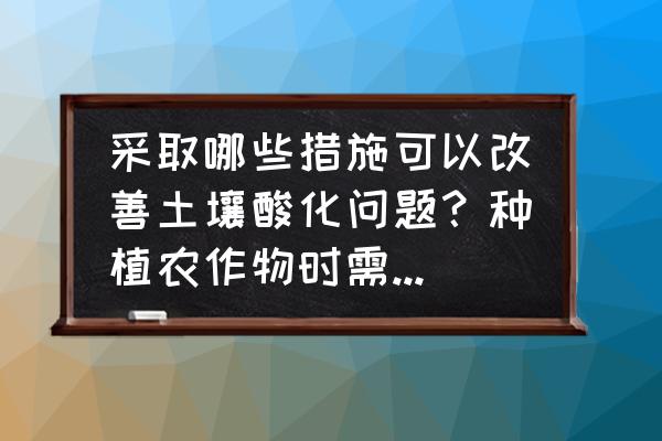 增加土壤的酸性的方法 采取哪些措施可以改善土壤酸化问题？种植农作物时需注意什么？