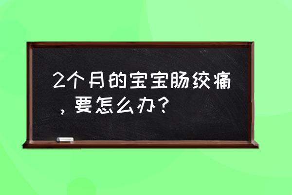 有什么办法可以缓解新生儿肠绞痛 2个月的宝宝肠绞痛，要怎么办？