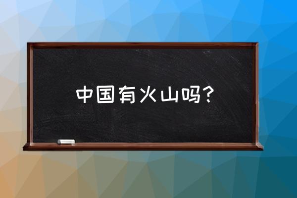 中国现存的火山湖在哪里 中国有火山吗？