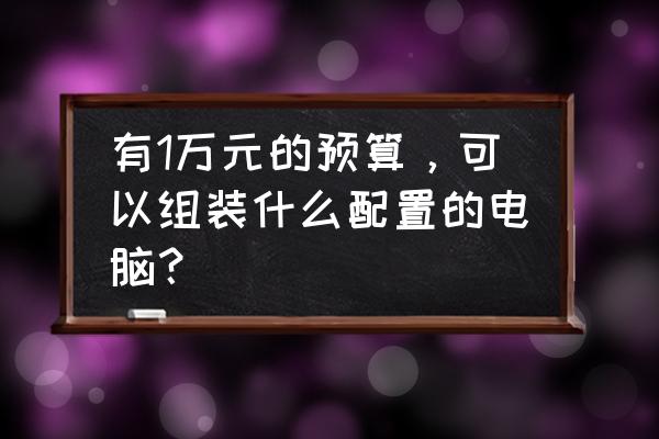 电脑硬件怎么选择 有1万元的预算，可以组装什么配置的电脑？