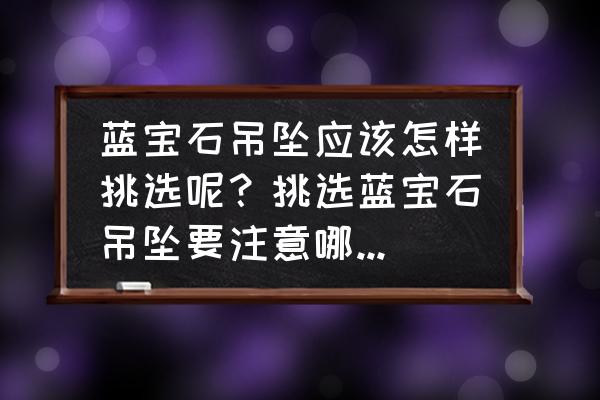 蓝宝石用k黄镶嵌还是k白镶嵌好 蓝宝石吊坠应该怎样挑选呢？挑选蓝宝石吊坠要注意哪些方面呢？