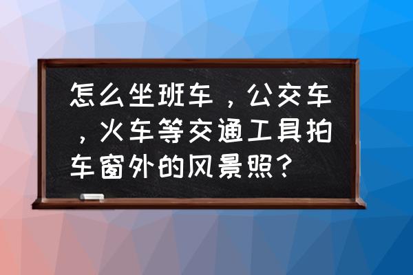 如何用手机拍摄行车前方风景 怎么坐班车，公交车，火车等交通工具拍车窗外的风景照？