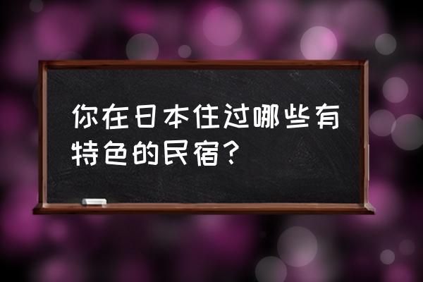 台湾民宿排行榜前十名 你在日本住过哪些有特色的民宿？