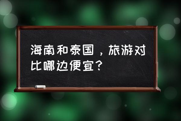 临海旅行社旅游报价表 海南和泰国，旅游对比哪边便宜？