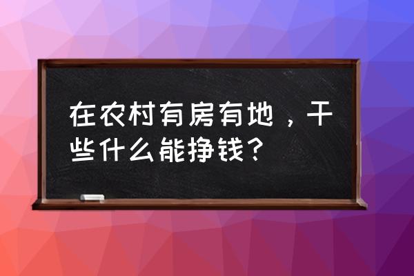 农村创业干点什么比较赚钱 在农村有房有地，干些什么能挣钱？