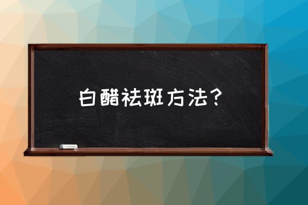 白醋泡什么祛斑最有效 白醋祛斑方法？