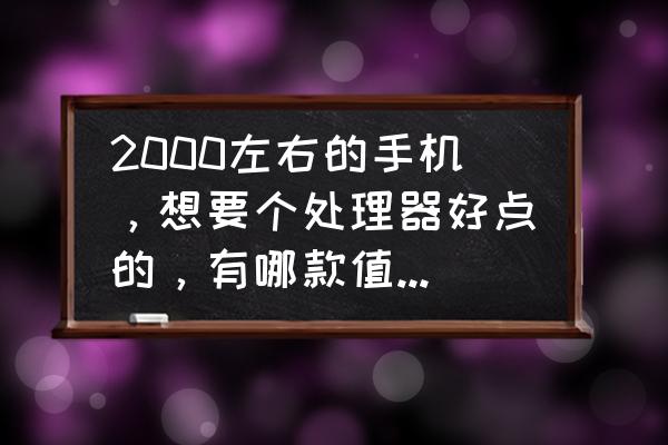 2000元以下最新手机推荐 2000左右的手机，想要个处理器好点的，有哪款值得推荐？