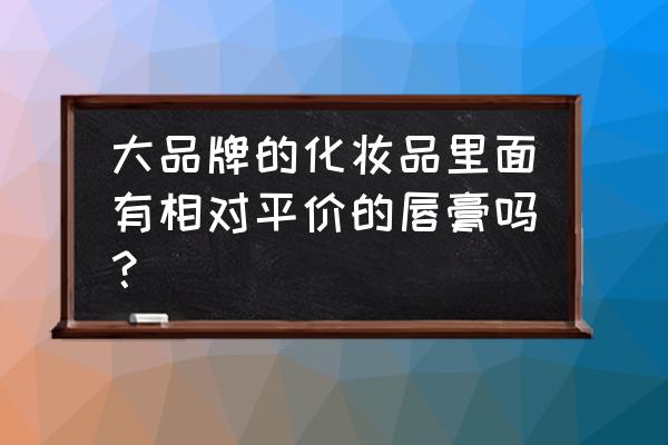 平价润唇膏排行榜 大品牌的化妆品里面有相对平价的唇膏吗？