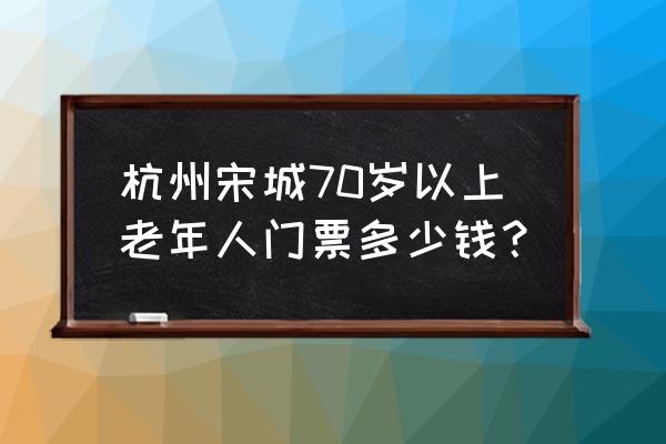 宋城门票多少钱一张 杭州宋城70岁以上老年人门票多少钱？