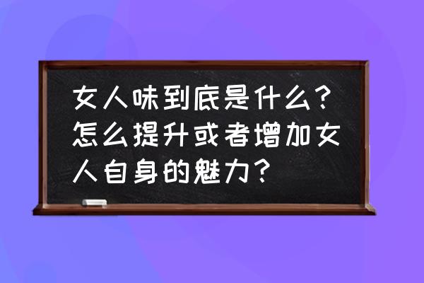 女人怎么变得有风情 女人味到底是什么？怎么提升或者增加女人自身的魅力？