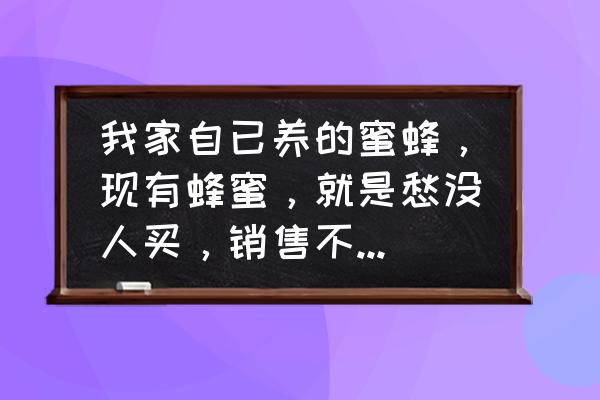 自己家怎么养蜜蜂 我家自已养的蜜蜂，现有蜂蜜，就是愁没人买，销售不出去怎么办？