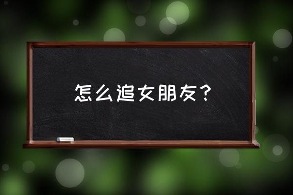 快速追到喜欢的人 怎么追女朋友？