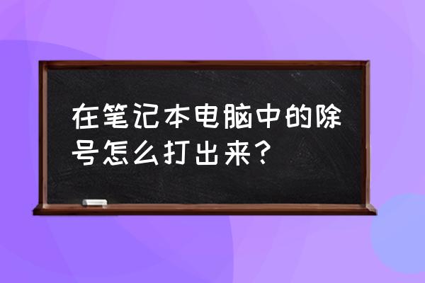 笔记本除号怎么输入 在笔记本电脑中的除号怎么打出来？