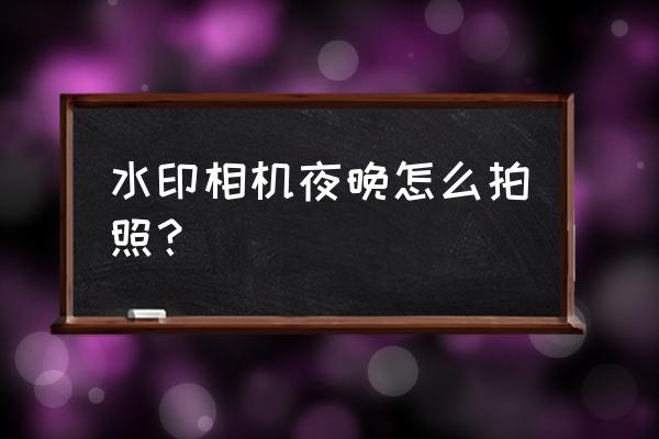 水印相机拍摄人怎么设置 水印相机夜晚怎么拍照？