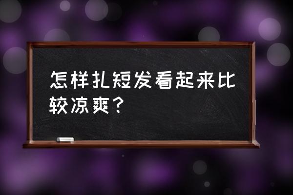 凉爽的女款发型 怎样扎短发看起来比较凉爽？