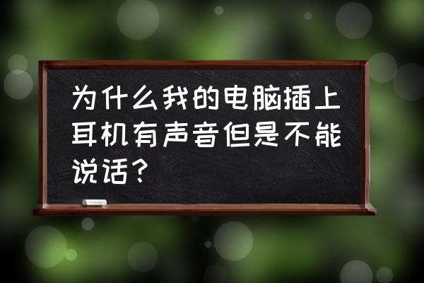 电脑插耳机怎么音响还响 为什么我的电脑插上耳机有声音但是不能说话？