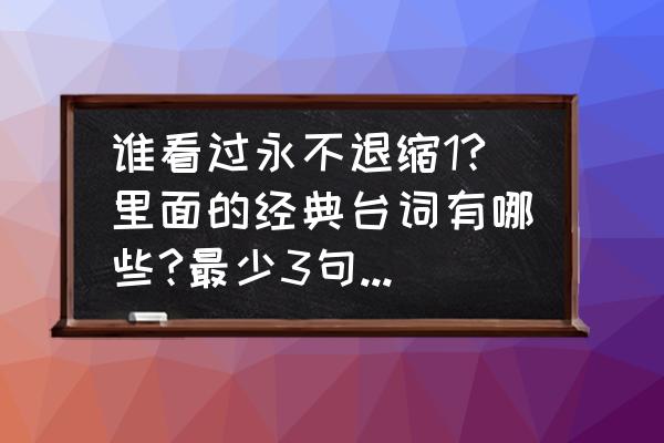 肖生克的救赎里面经典话 谁看过永不退缩1?里面的经典台词有哪些?最少3句。谢谢？