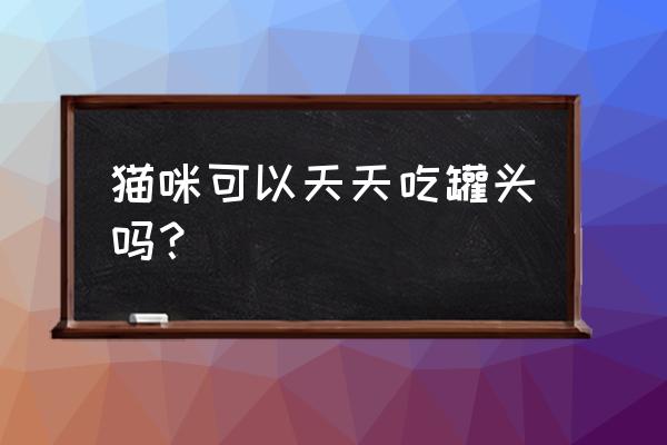 猫罐头开了能放多久 猫咪可以天天吃罐头吗？