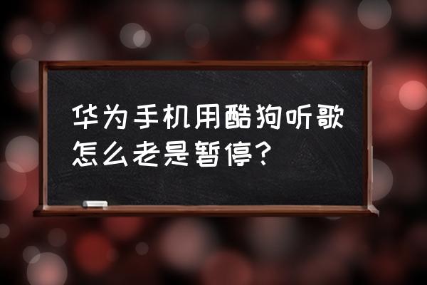 为什么酷狗音乐显示网络不稳定 华为手机用酷狗听歌怎么老是暂停？