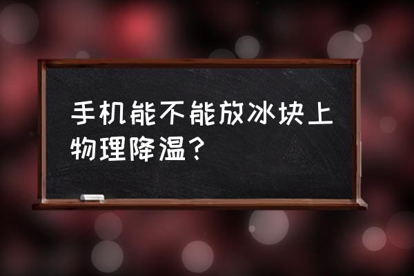 手机怎么能降温呢 手机能不能放冰块上物理降温？