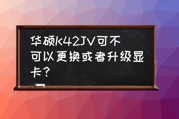 华硕k42j笔记本适配器参数 华硕K42JV可不可以更换或者升级显卡？