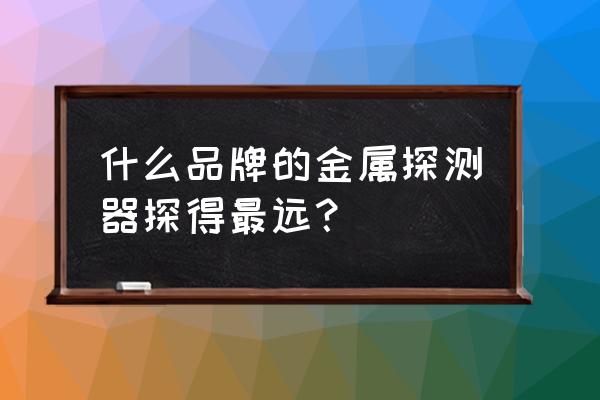 哪种金属探测器寻宝比较好 什么品牌的金属探测器探得最远？