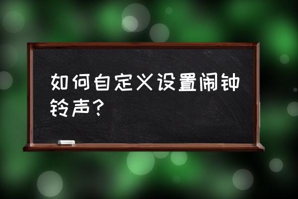 可以自己设置铃声的闹钟app 如何自定义设置闹钟铃声？