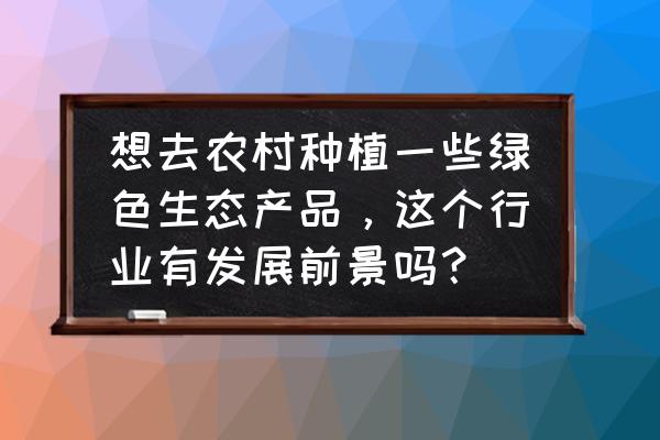 绿色食品生产所具有的条件 想去农村种植一些绿色生态产品，这个行业有发展前景吗？