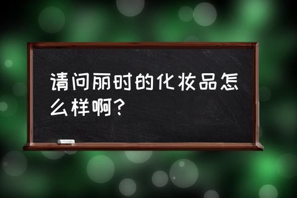 薇姿雅漾药妆 请问丽时的化妆品怎么样啊？