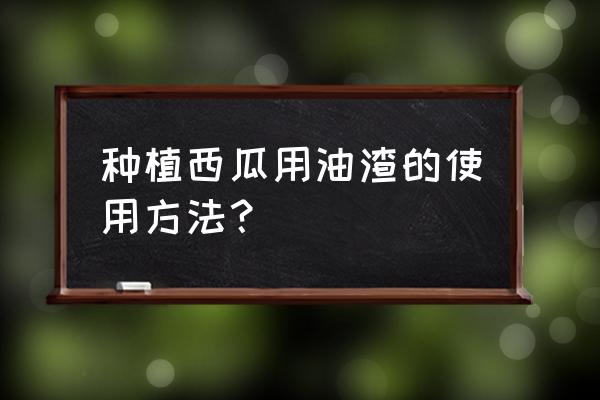 西瓜专用复合肥 种植西瓜用油渣的使用方法？