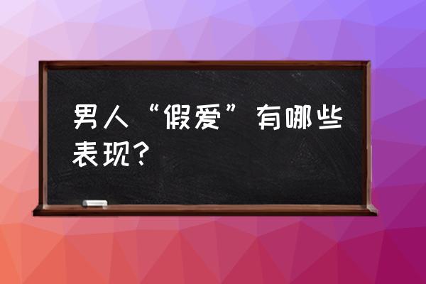 男人如果有外遇会有哪些表现 男人“假爱”有哪些表现？