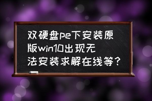 笔记本电脑装双硬盘怎么用不了 双硬盘pe下安装原版win10出现无法安装求解在线等？