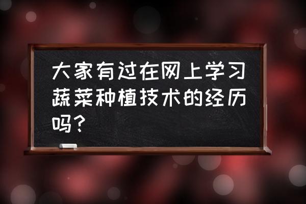 怎么快速学好农字 大家有过在网上学习蔬菜种植技术的经历吗？