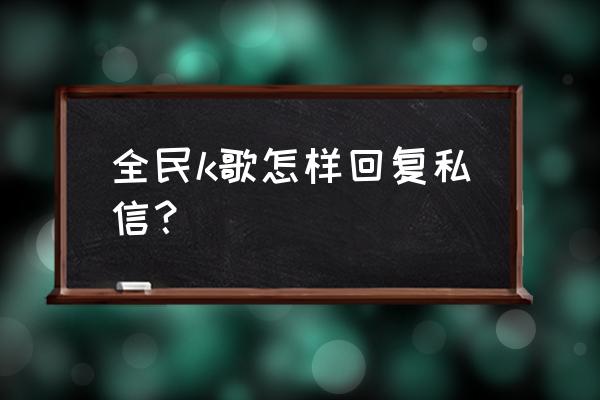 k歌中的私信功能能否关掉 全民k歌怎样回复私信？