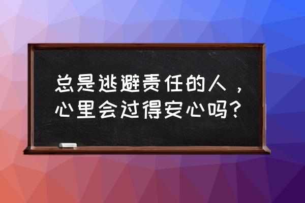 勇于承担自己的责任而不是找借口 总是逃避责任的人，心里会过得安心吗？