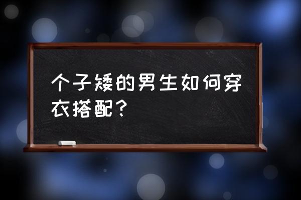 矮个子男士搭配服装 个子矮的男生如何穿衣搭配？