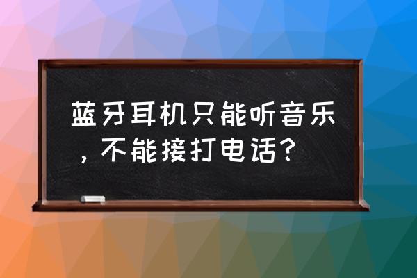 手机蓝牙耳机只能打电话不能听歌 蓝牙耳机只能听音乐，不能接打电话？