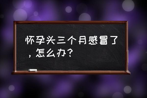 孕妇防止感冒的小妙招 怀孕头三个月感冒了，怎么办？