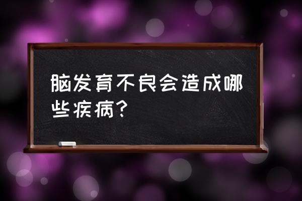 脑发育不全的孩子长大会怎样 脑发育不良会造成哪些疾病？